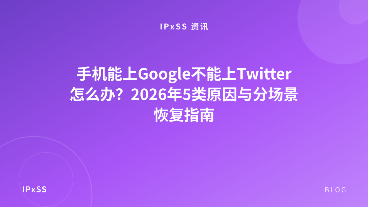手机能上Google不能上Twitter怎么办？2026年5类原因与分场景恢复指南
