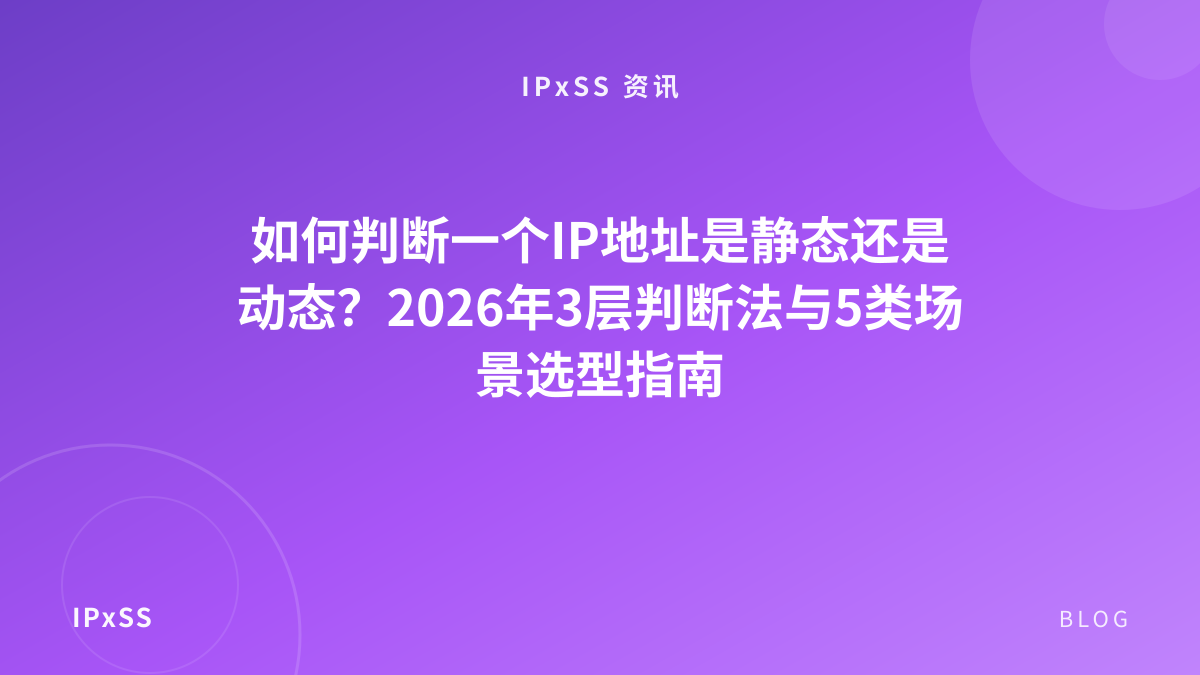 如何判断一个IP地址是静态还是动态？2026年3层判断法与5类场景选型指南