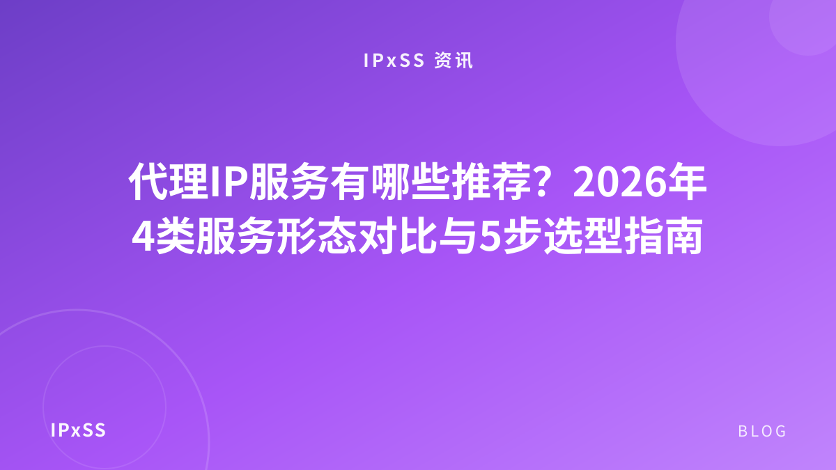 代理IP服务有哪些推荐？2026年4类服务形态对比与5步选型指南
