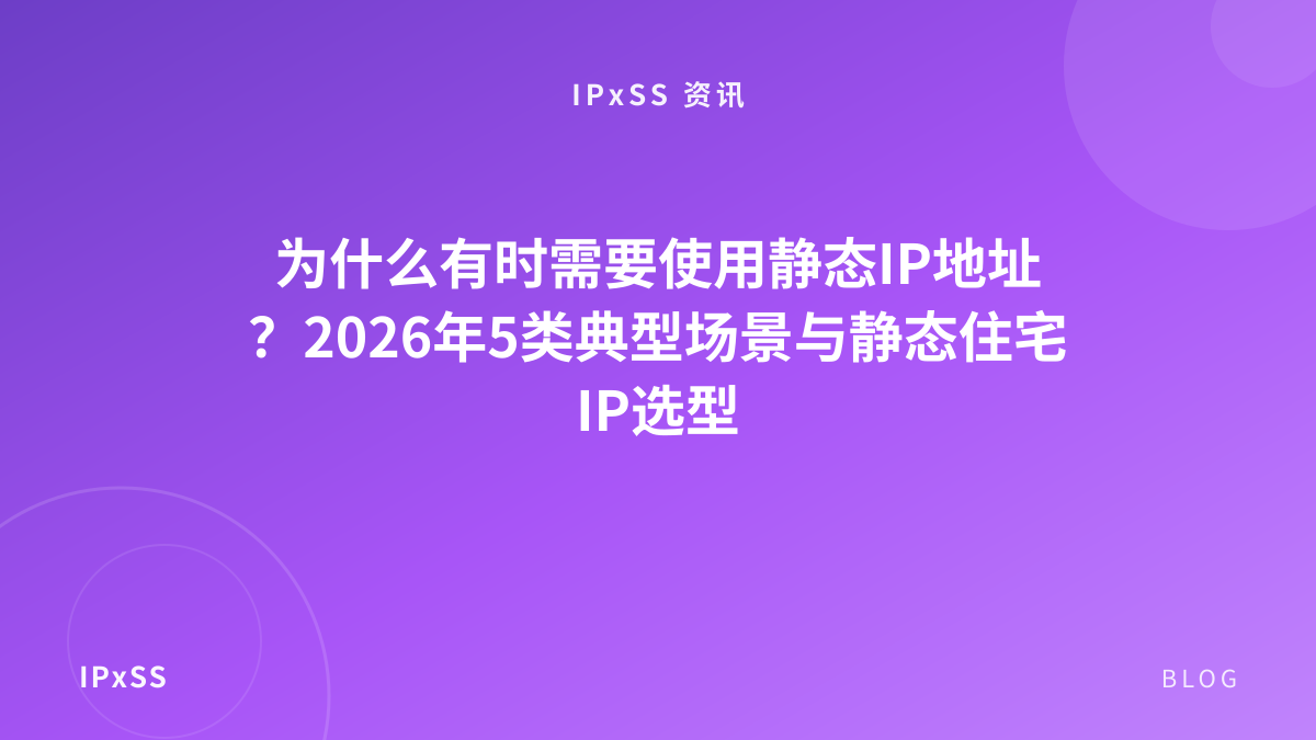为什么有时需要使用静态IP地址？2026年5类典型场景与静态住宅IP选型