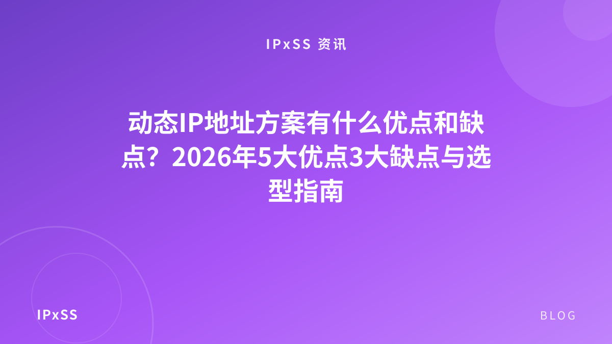动态IP地址方案有什么优点和缺点？2026年5大优点3大缺点与选型指南