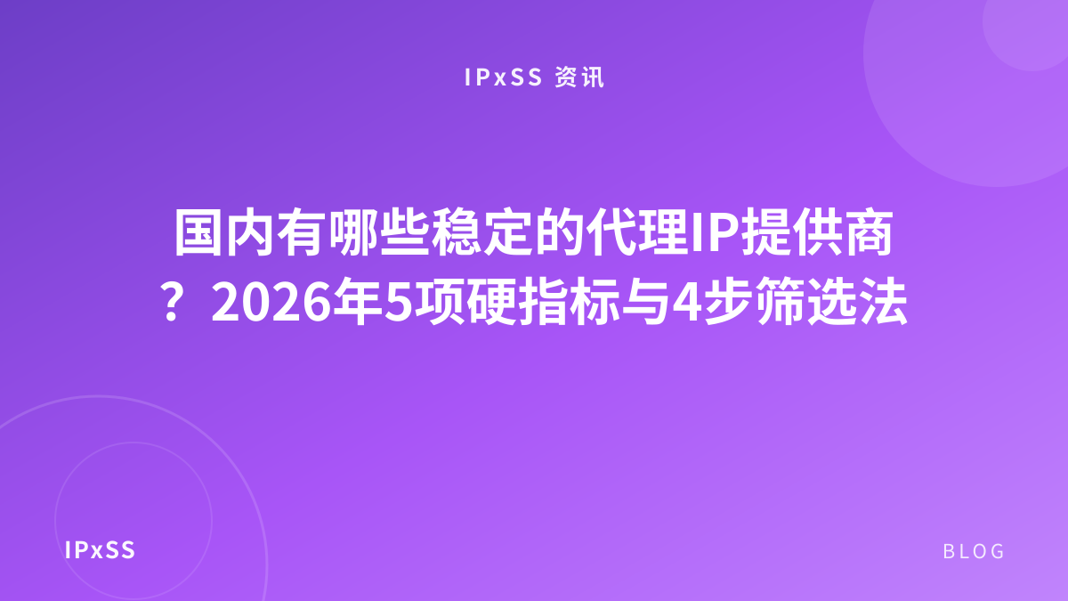 国内有哪些稳定的代理IP提供商？2026年5项硬指标与4步筛选法
