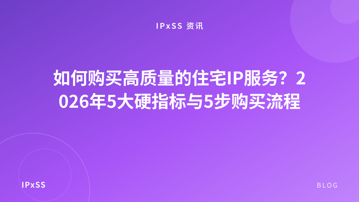 如何购买高质量的住宅IP服务？2026年5大硬指标与5步购买流程