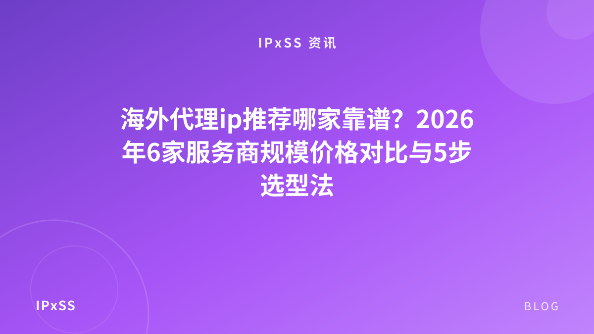 海外代理ip推荐哪家靠谱？2026年6家服务商规模价格对比与5步选型法