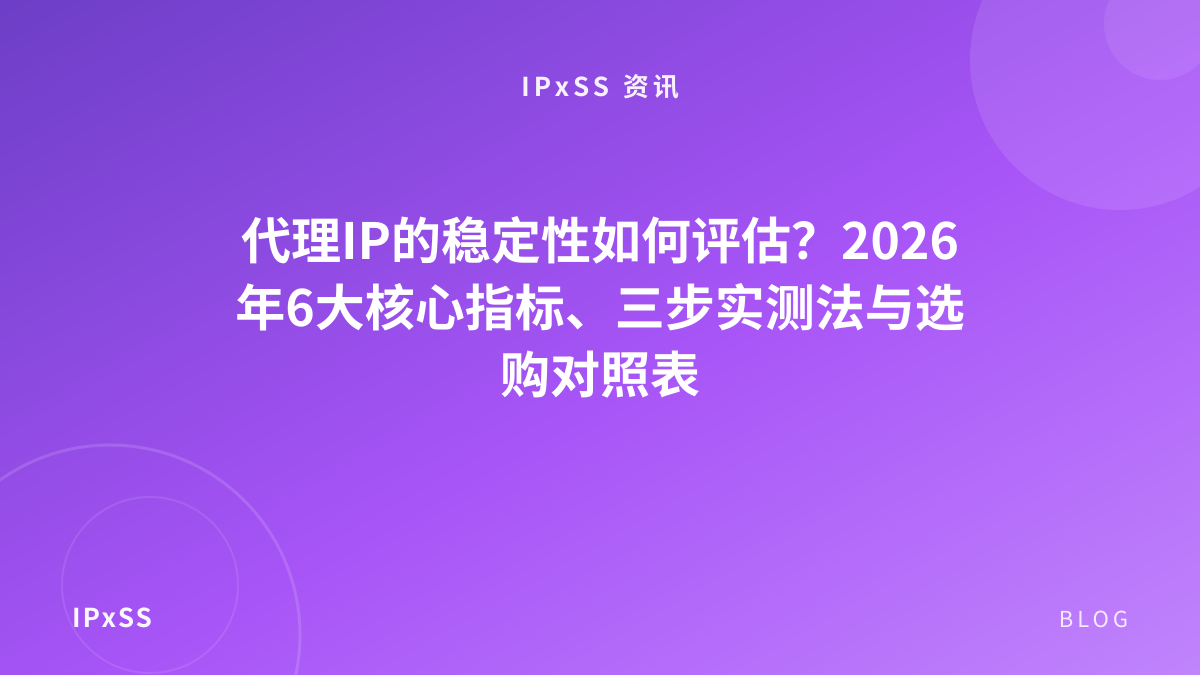 代理IP的稳定性如何评估？2026年6大核心指标、三步实测法与选购对照表