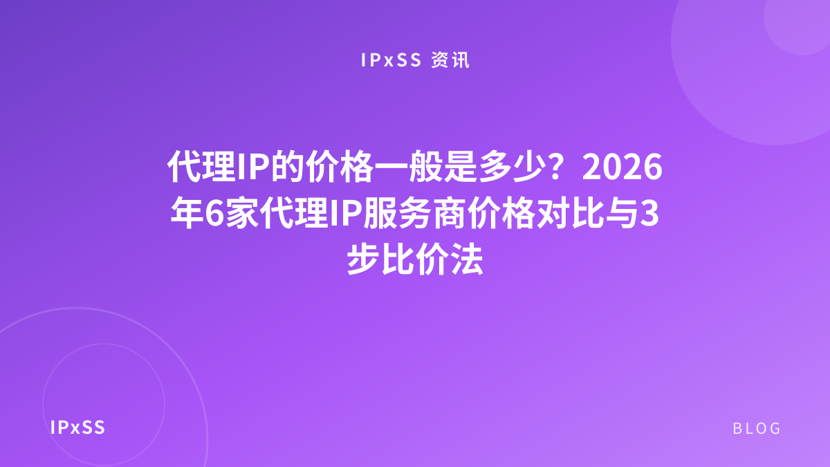 代理IP的价格一般是多少？2026年6家代理IP服务商价格对比与3步比价法