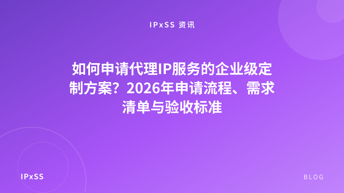 如何申请代理IP服务的企业级定制方案？2026年申请流程、需求清单与验收标准
