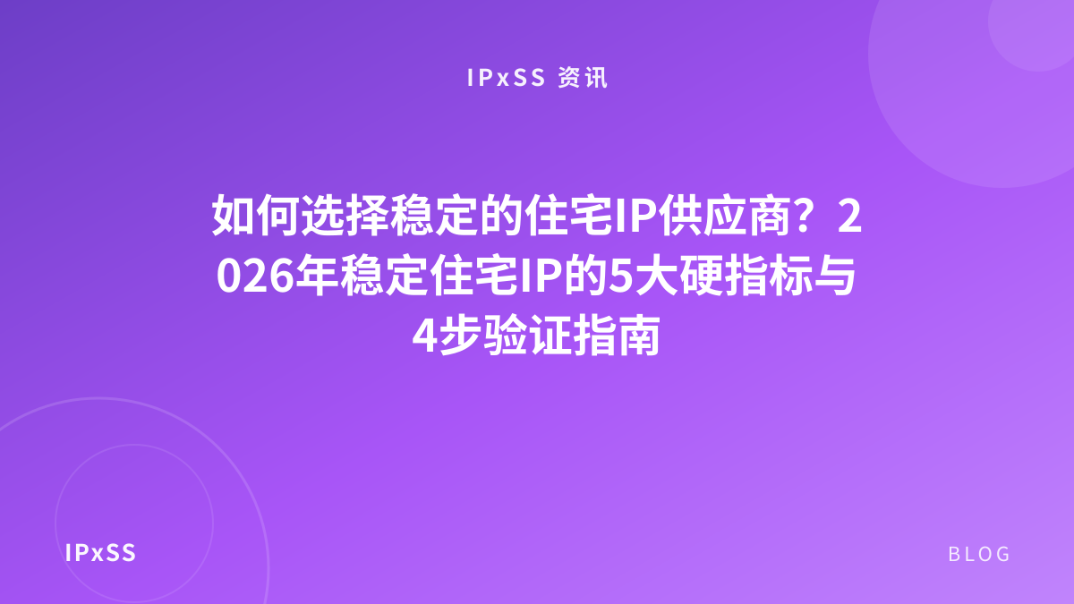 如何选择稳定的住宅IP供应商？2026年稳定住宅IP的5大硬指标与4步验证指南