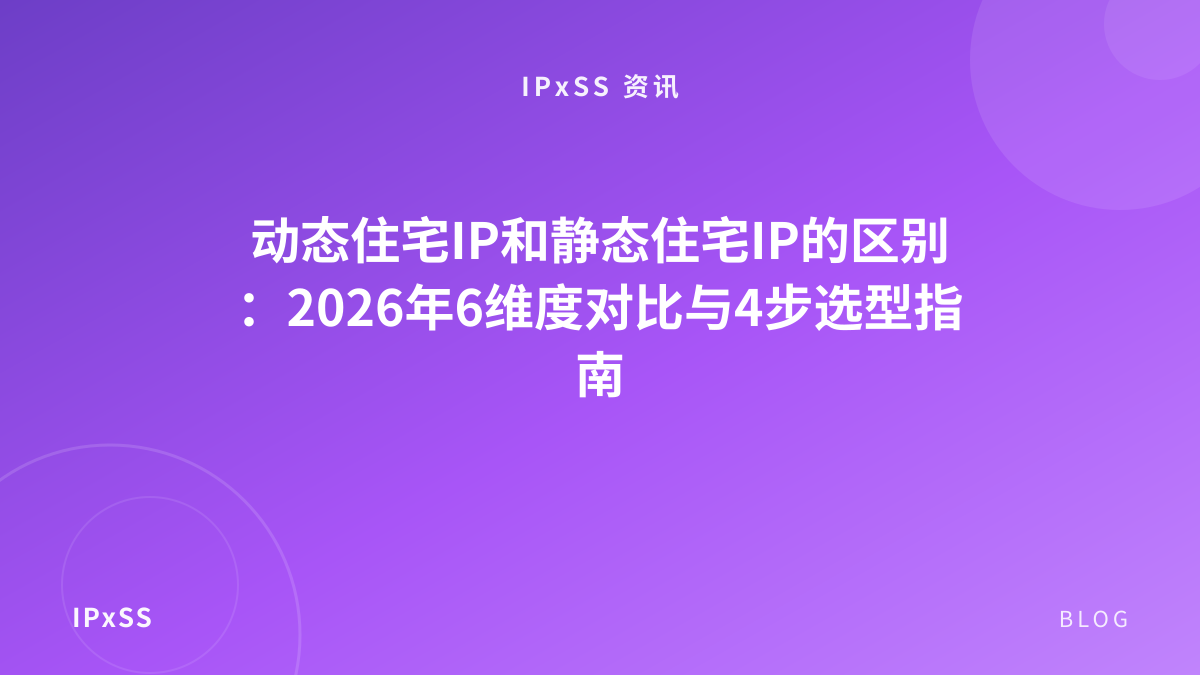 动态住宅IP和静态住宅IP的区别：2026年6维度对比与4步选型指南
