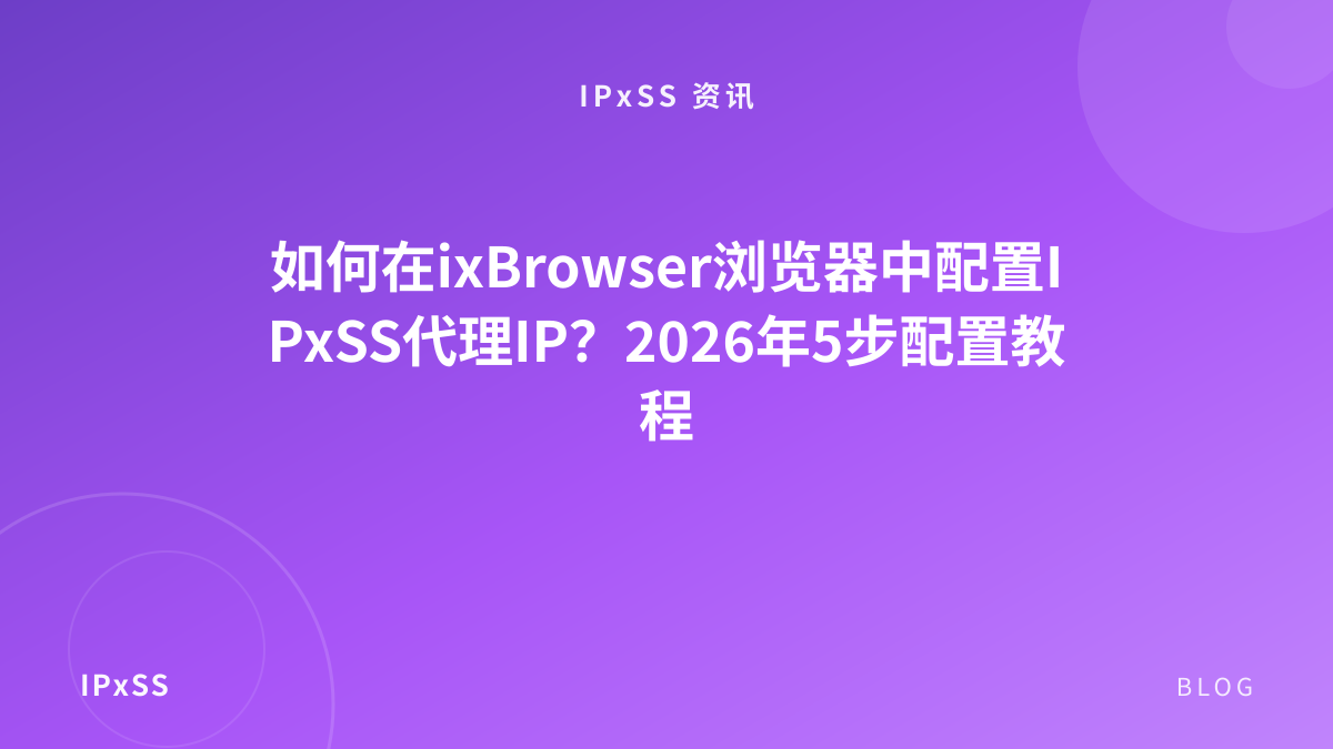 如何在ixBrowser浏览器中配置IPxSS代理IP？2026年5步配置教程
