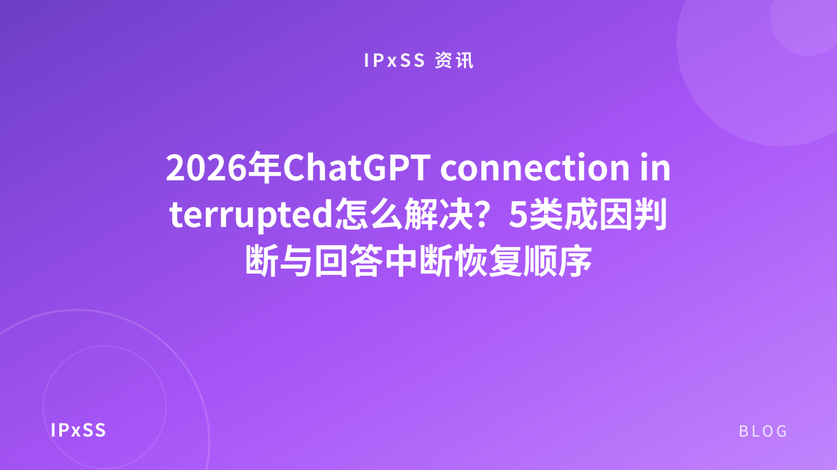 2026年ChatGPT connection interrupted怎么解决？5类成因判断与回答中断恢复顺序