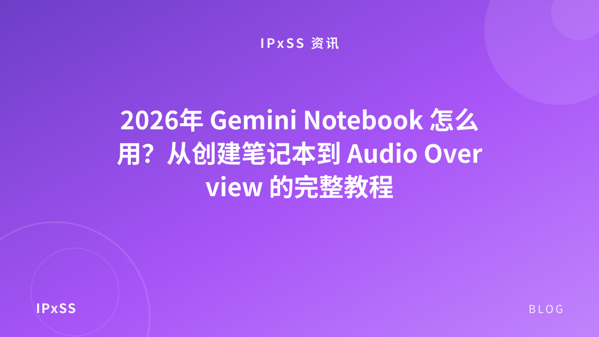 2026年 Gemini Notebook 怎么用？从创建笔记本到 Audio Overview 的完整教程