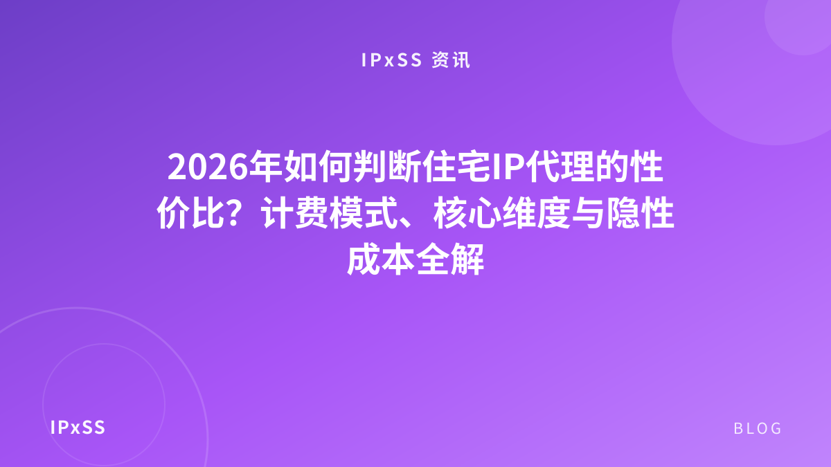 2026年如何判断住宅IP代理的性价比？计费模式、核心维度与隐性成本全解