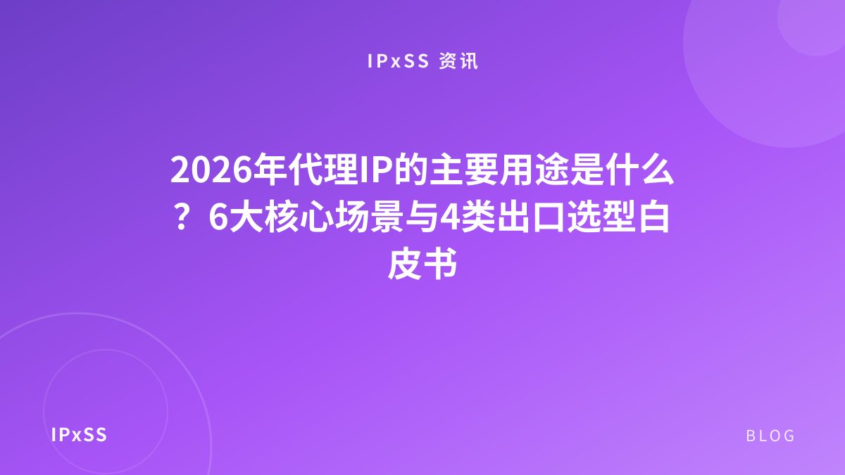2026年代理IP的主要用途是什么？6大核心场景与4类出口选型白皮书