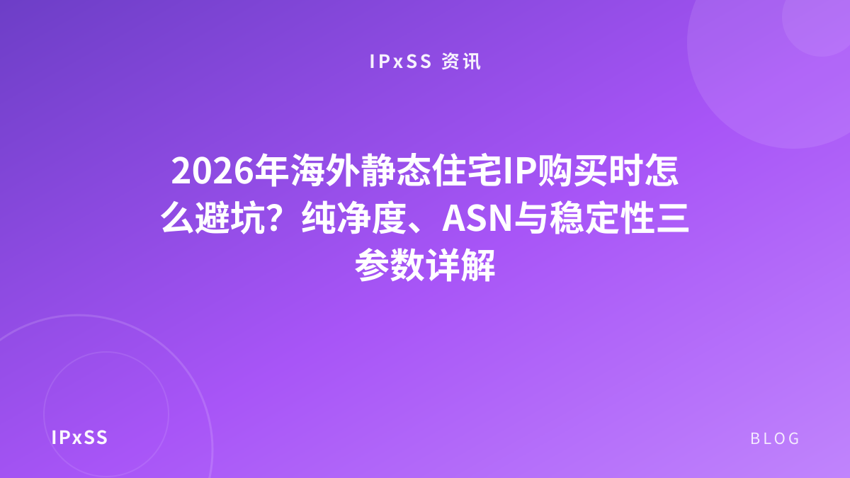 2026年海外静态住宅IP购买时怎么避坑？纯净度、ASN与稳定性三参数详解