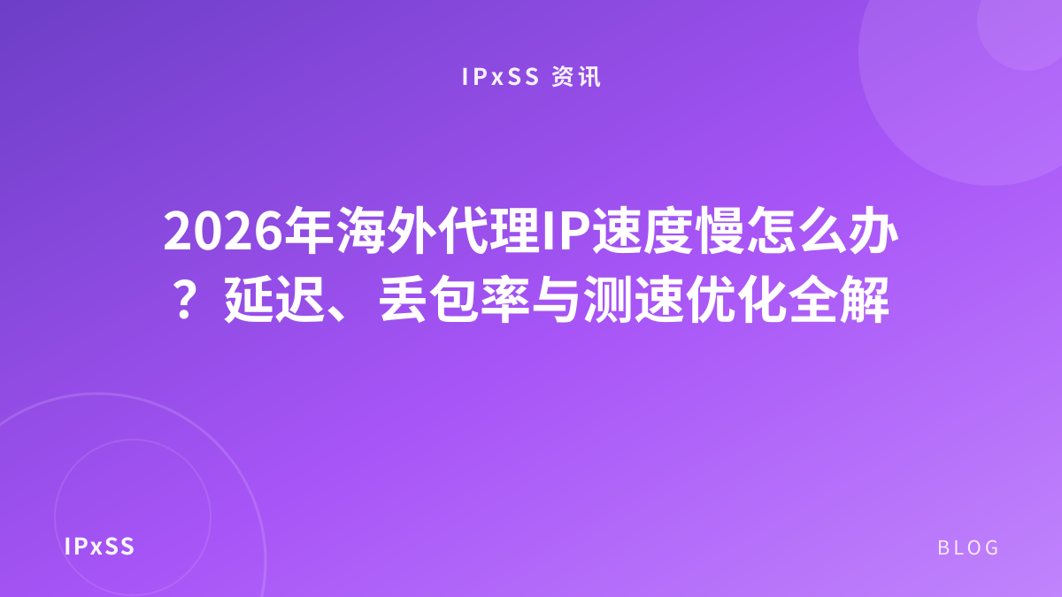 2026年海外代理IP速度慢怎么办？延迟、丢包率与测速优化全解