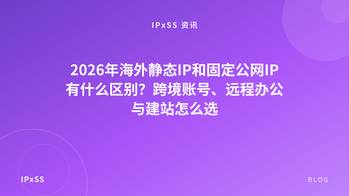 2026年海外静态IP和固定公网IP有什么区别？跨境账号、远程办公与建站怎么选