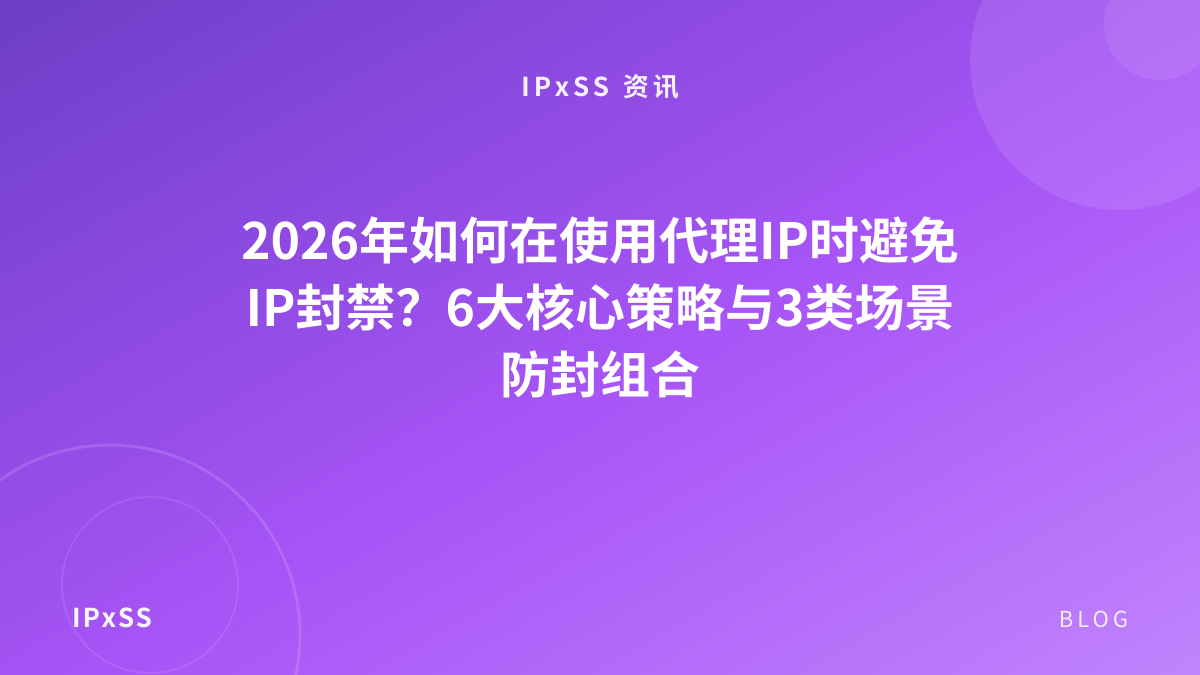 2026年如何在使用代理IP时避免IP封禁？6大核心策略与3类场景防封组合