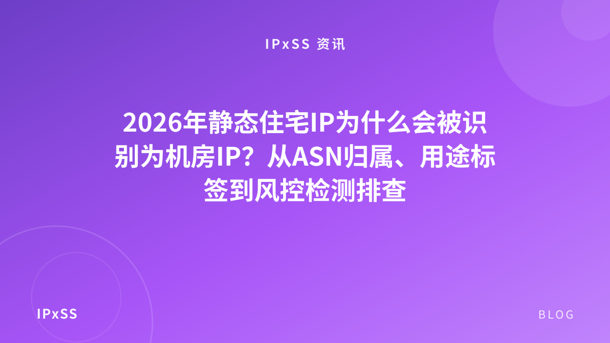 2026年静态住宅IP为什么会被识别为机房IP？从ASN归属、用途标签到风控检测排查