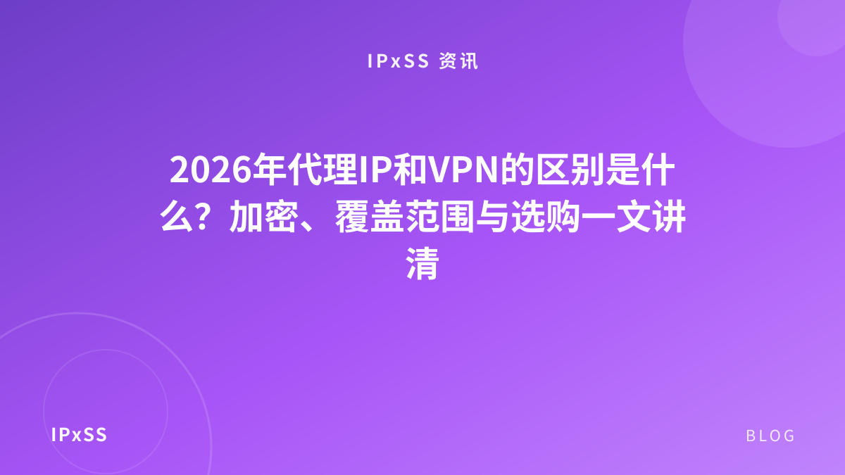2026年代理IP和VPN的区别是什么？加密、覆盖范围与选购一文讲清