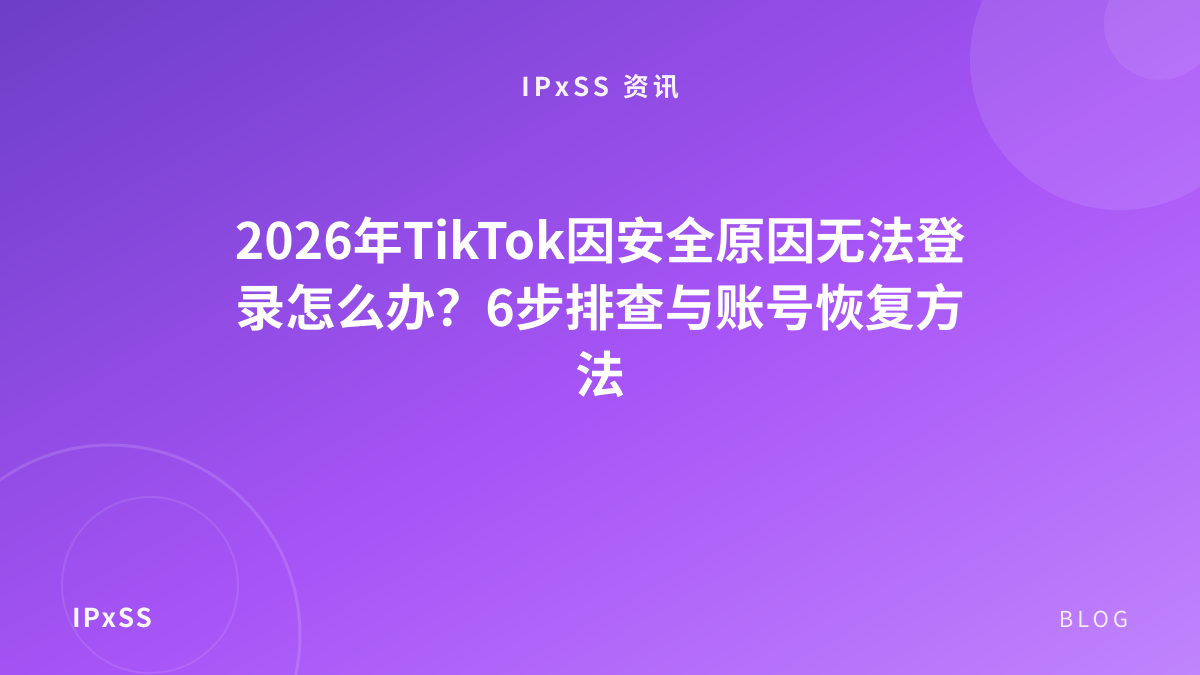 2026年TikTok因安全原因无法登录怎么办？6步排查与账号恢复方法