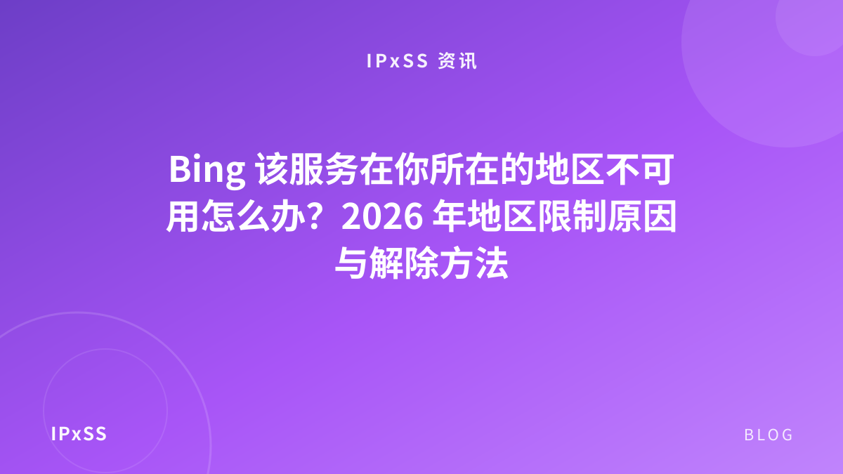 Bing 该服务在你所在的地区不可用怎么办？2026 年地区限制原因与解除方法