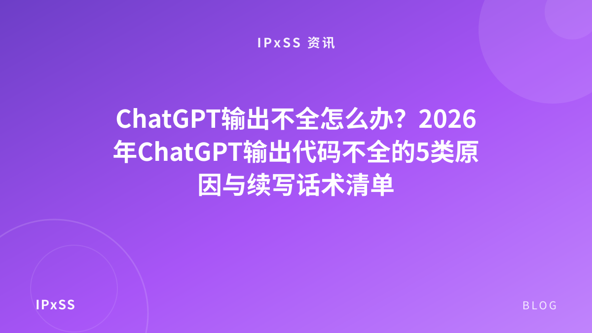 ChatGPT输出不全怎么办？2026年ChatGPT输出代码不全的5类原因与续写话术清单