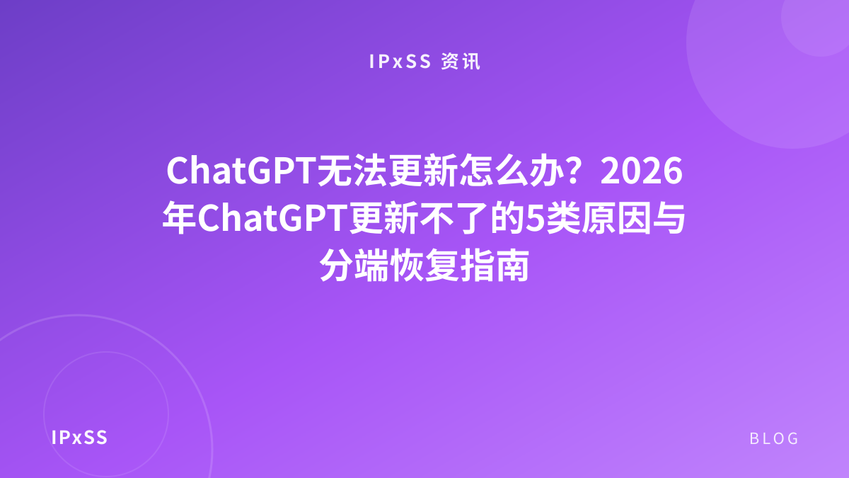 ChatGPT无法更新怎么办？2026年ChatGPT更新不了的5类原因与分端恢复指南
