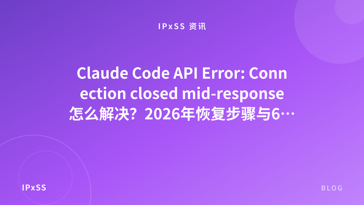 Claude Code API Error: Connection closed mid-response怎么解决？2026年恢复步骤与6类问题排查
