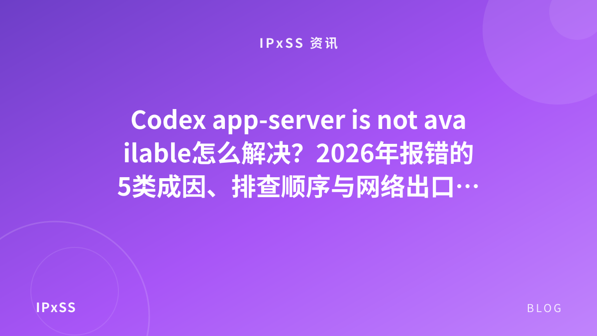 Codex app-server is not available怎么解决？2026年报错的5类成因、排查顺序与网络出口选型