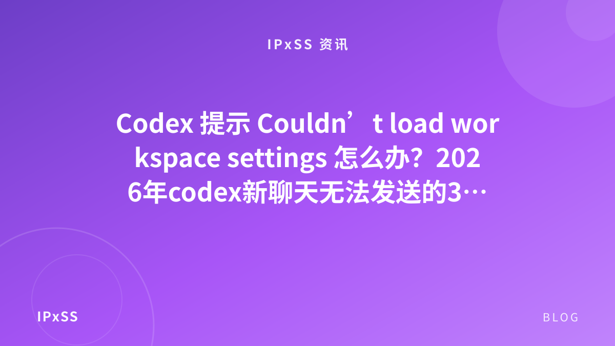 Codex 提示 Couldn’t load workspace settings 怎么办？2026年codex新聊天无法发送的3种恢复办法