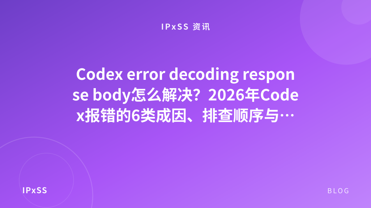 Codex error decoding response body怎么解决？2026年Codex报错的6类成因、排查顺序与链路选型