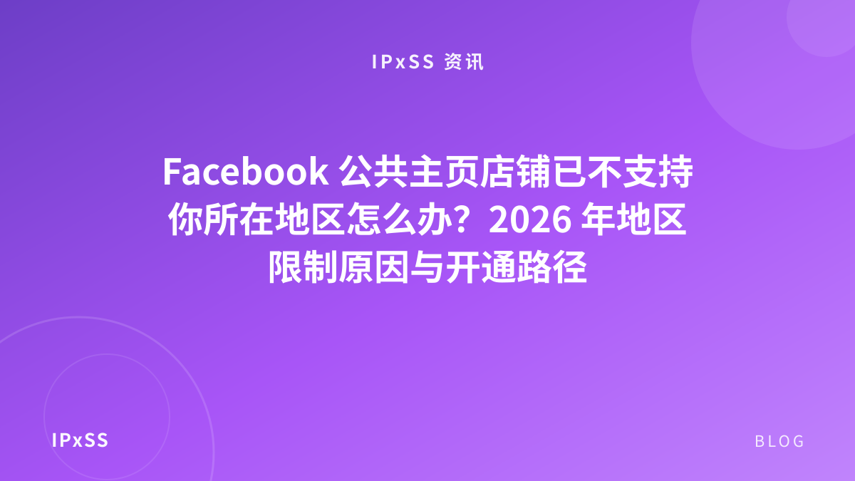 Facebook 公共主页店铺已不支持你所在地区怎么办？2026 年地区限制原因与开通路径
