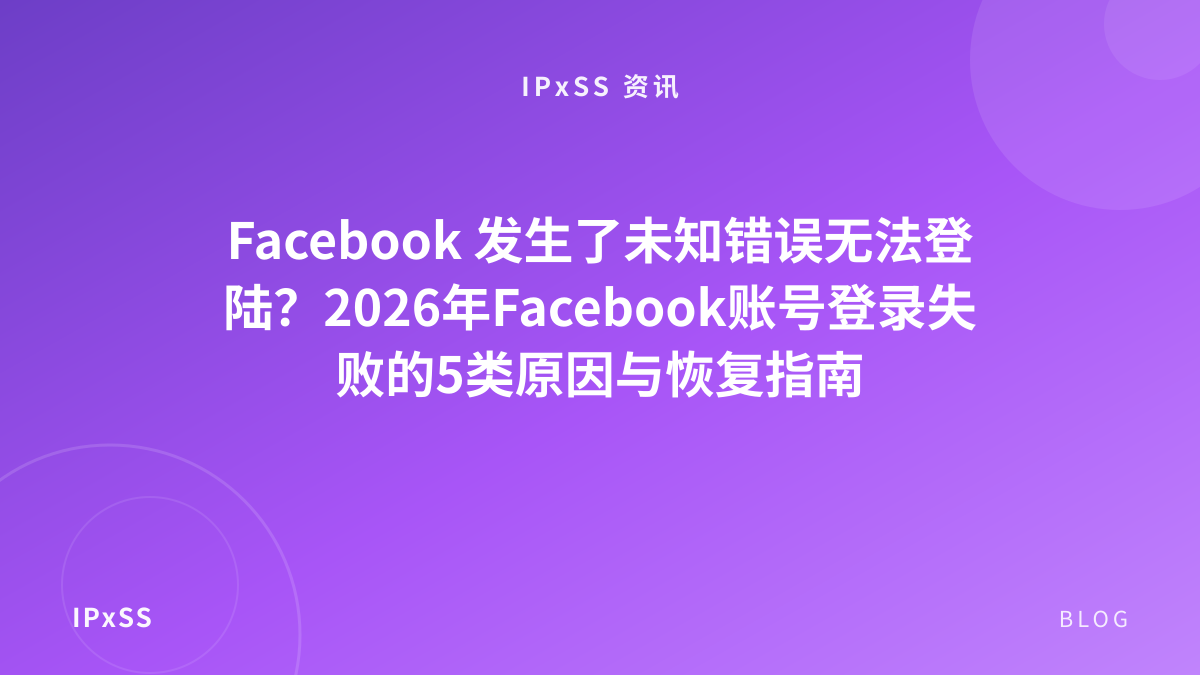 Facebook 发生了未知错误无法登陆？2026年Facebook账号登录失败的5类原因与恢复指南