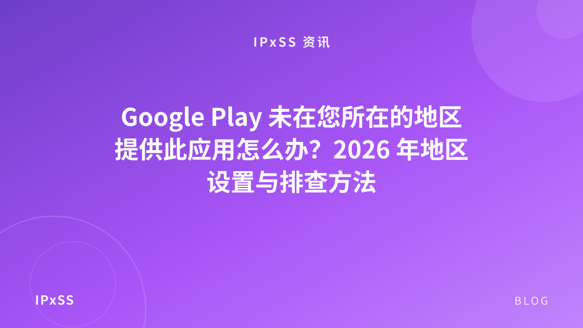 Google Play 未在您所在的地区提供此应用怎么办？2026 年地区设置与排查方法