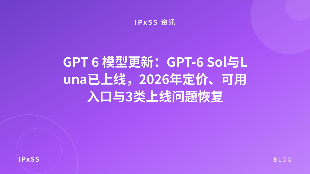 GPT 6 模型更新：GPT-6 Sol与Luna已上线，2026年定价、可用入口与3类上线问题恢复
