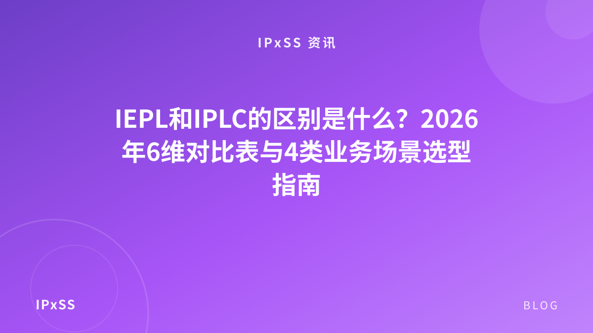 IEPL和IPLC的区别是什么？2026年6维对比表与4类业务场景选型指南