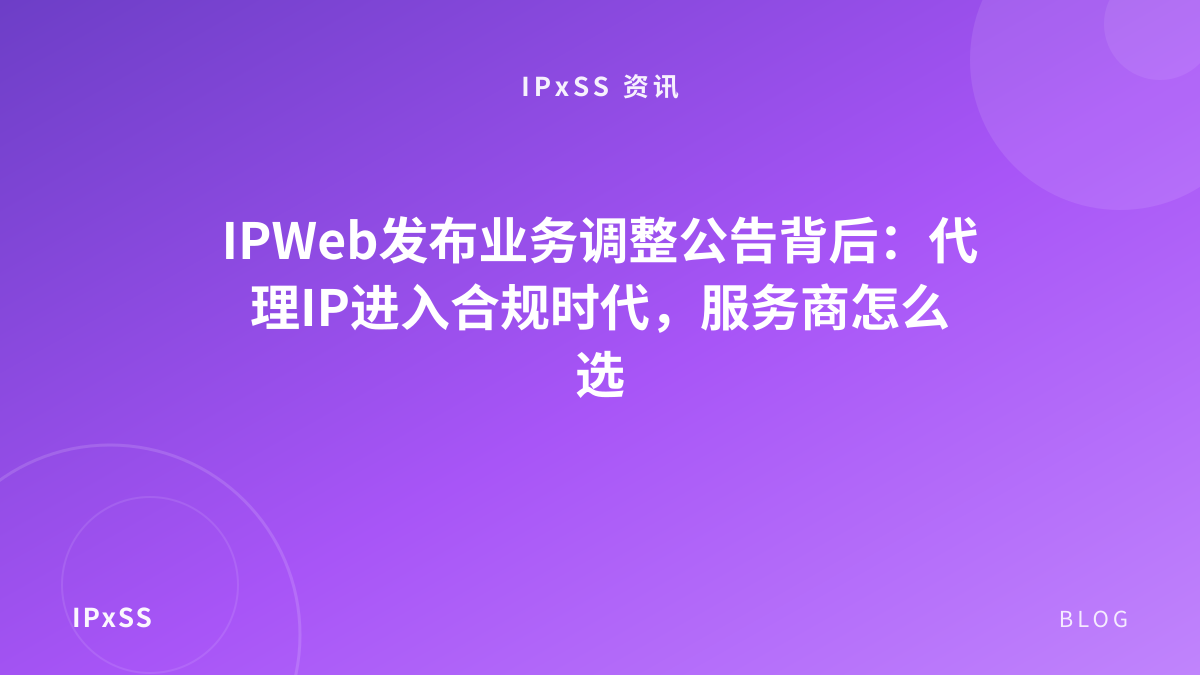 IPWeb发布业务调整公告背后：代理IP进入合规时代，服务商怎么选