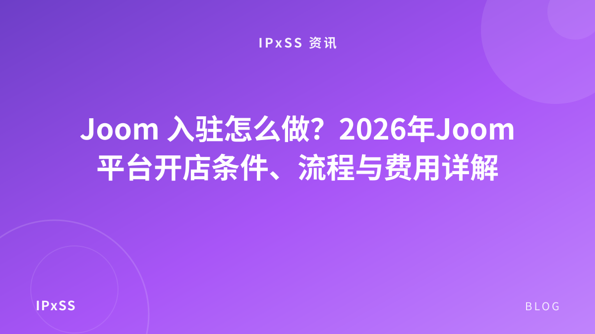 Joom 入驻怎么做？2026年Joom平台开店条件、流程与费用详解