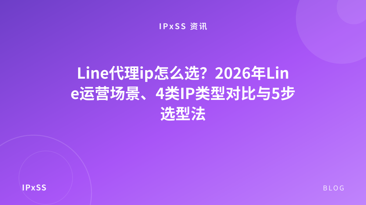Line代理ip怎么选？2026年Line运营场景、4类IP类型对比与5步选型法