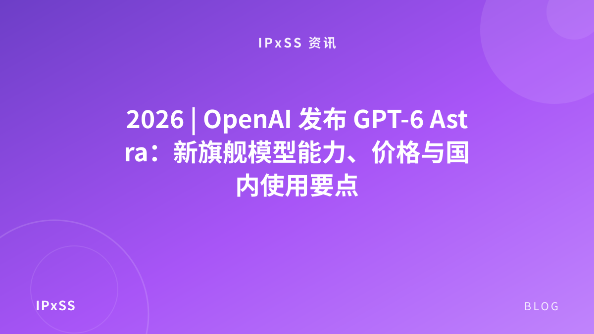 2026 | OpenAI 发布 GPT-6 Astra：新旗舰模型能力、价格与国内使用要点