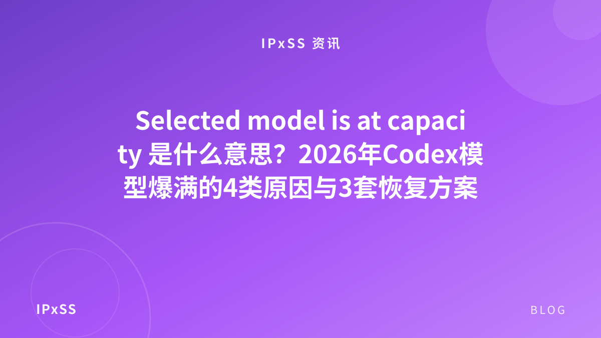Selected model is at capacity 是什么意思？2026年Codex模型爆满的4类原因与3套恢复方案