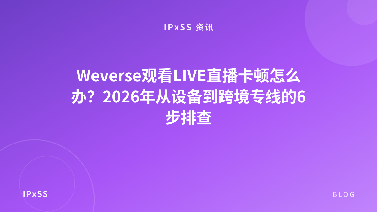 Weverse观看LIVE直播卡顿怎么办？2026年从设备到跨境专线的6步排查