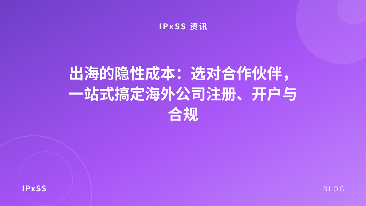 出海的隐性成本：选对合作伙伴，一站式搞定海外公司注册、开户与合规