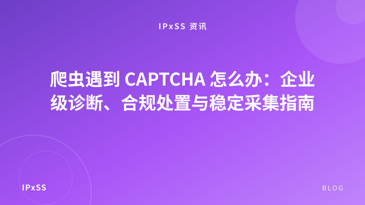 爬虫遇到 CAPTCHA 怎么办：企业级诊断、合规处置与稳定采集指南