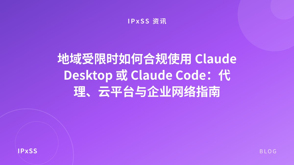 地域受限时如何合规使用 Claude Desktop 或 Claude Code：代理、云平台与企业网络指南
