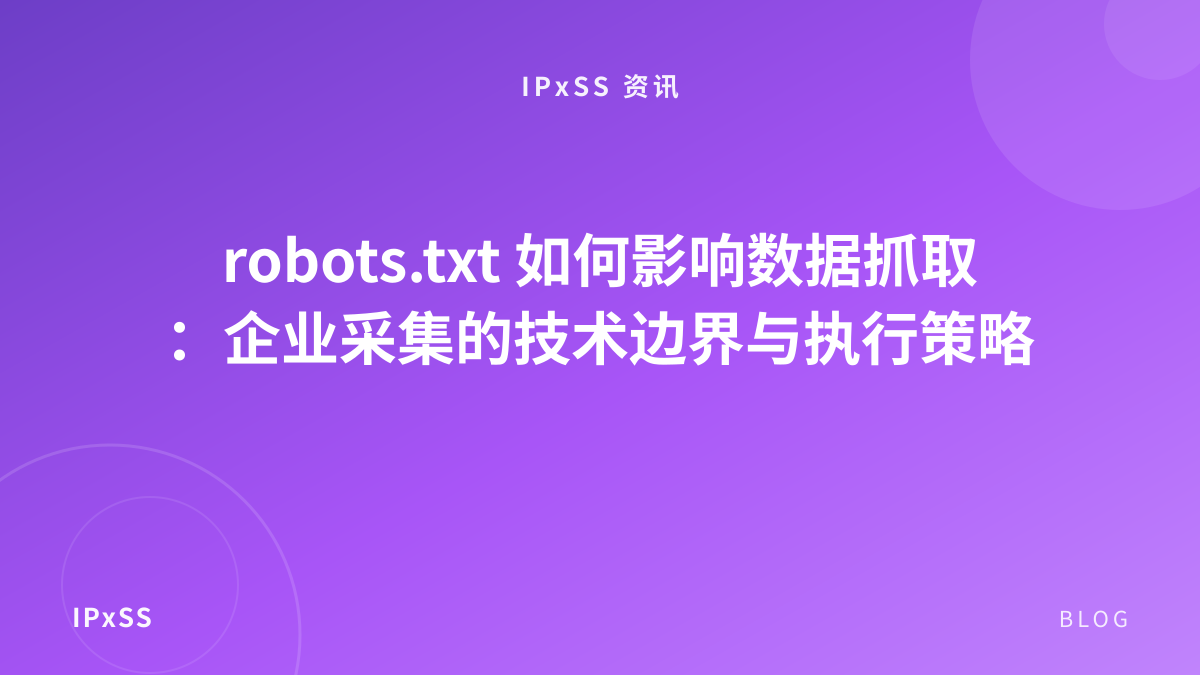 robots.txt 如何影响数据抓取：企业采集的技术边界与执行策略