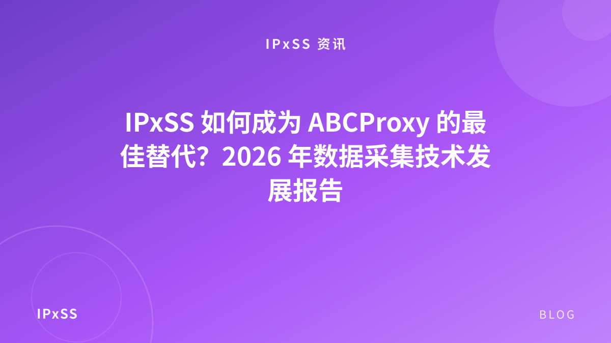 IPxSS 如何成为 ABCProxy 的最佳替代？2026 年数据采集技术发展报告