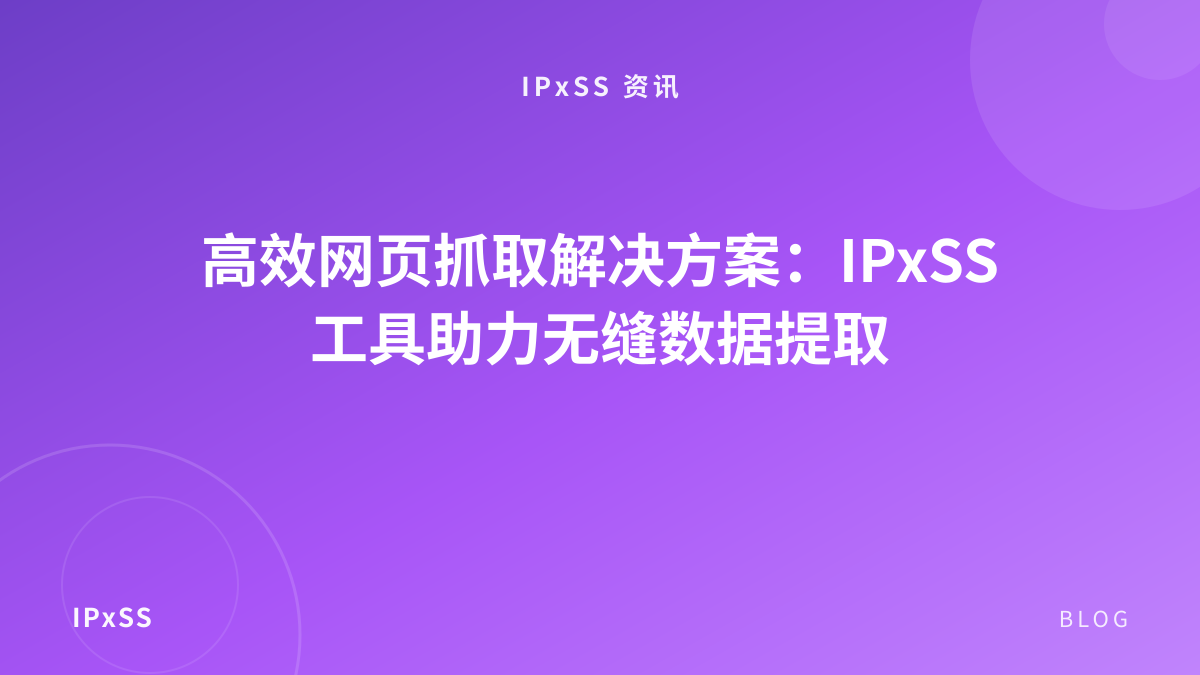 高效网页抓取解决方案：IPxSS 工具助力无缝数据提取