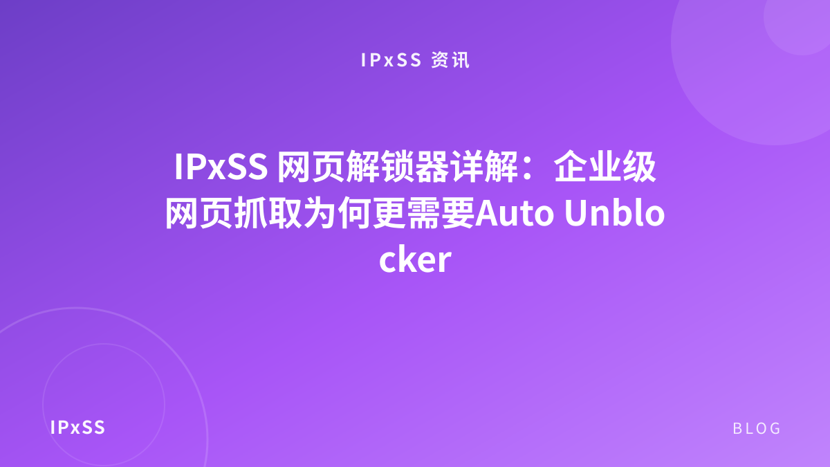 IPxSS 网页解锁器详解：企业级网页抓取为何更需要Auto Unblocker